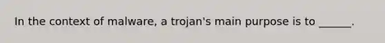 In the context of malware, a trojan's main purpose is to ______.