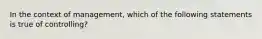 In the context of management, which of the following statements is true of controlling?