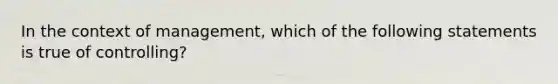 In the context of management, which of the following statements is true of controlling?