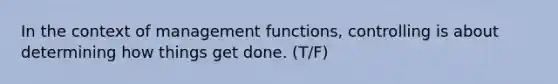 In the context of management functions, controlling is about determining how things get done. (T/F)