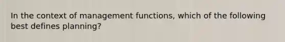 In the context of management functions, which of the following best defines planning?