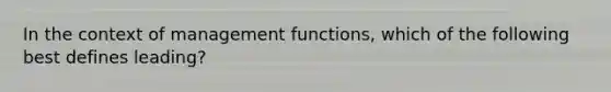 In the context of management functions, which of the following best defines leading?