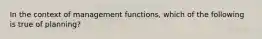 In the context of management functions, which of the following is true of planning?