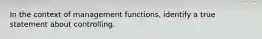 In the context of management functions, identify a true statement about controlling.