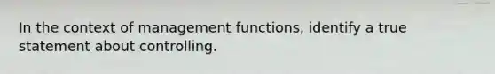 In the context of management functions, identify a true statement about controlling.