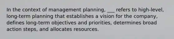 In the context of management planning, ___ refers to high-level, long-term planning that establishes a vision for the company, defines long-term objectives and priorities, determines broad action steps, and allocates resources.