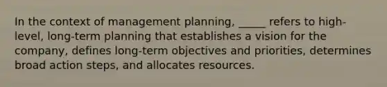 In the context of management planning, _____ refers to high-level, long-term planning that establishes a vision for the company, defines long-term objectives and priorities, determines broad action steps, and allocates resources.