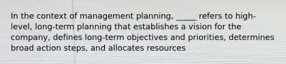 In the context of management planning, _____ refers to high-level, long-term planning that establishes a vision for the company, defines long-term objectives and priorities, determines broad action steps, and allocates resources