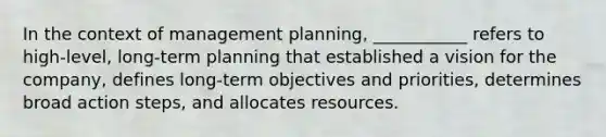 In the context of management planning, ___________ refers to high-level, long-term planning that established a vision for the company, defines long-term objectives and priorities, determines broad action steps, and allocates resources.