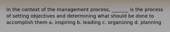 In the context of the management process, _______ is the process of setting objectives and determining what should be done to accomplish them a. inspiring b. leading c. organizing d. planning