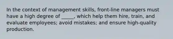 In the context of management skills, front-line managers must have a high degree of _____, which help them hire, train, and evaluate employees; avoid mistakes; and ensure high-quality production.