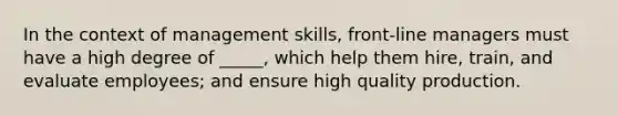 In the context of management skills, front-line managers must have a high degree of _____, which help them hire, train, and evaluate employees; and ensure high quality production.