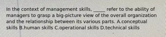 In the context of management skills, _____ refer to the ability of managers to grasp a big-picture view of the overall organization and the relationship between its various parts. A.conceptual skills B.human skills C.operational skills D.technical skills