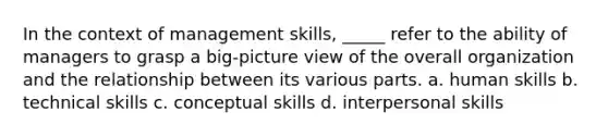 In the context of management skills, _____ refer to the ability of managers to grasp a big-picture view of the overall organization and the relationship between its various parts. a. human skills b. technical skills c. conceptual skills d. interpersonal skills