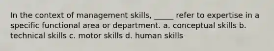 In the context of management skills, _____ refer to expertise in a specific functional area or department. a. conceptual skills b. technical skills c. motor skills d. human skills