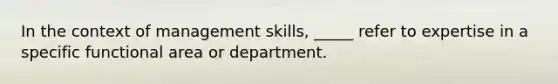 In the context of management skills, _____ refer to expertise in a specific functional area or department.