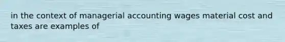 in the context of managerial accounting wages material cost and taxes are examples of