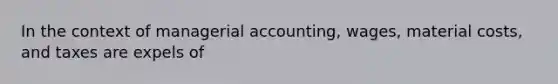 In the context of managerial accounting, wages, material costs, and taxes are expels of