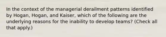 In the context of the managerial derailment patterns identified by Hogan, Hogan, and Kaiser, which of the following are the underlying reasons for the inability to develop teams? (Check all that apply.)