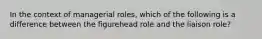 In the context of managerial roles, which of the following is a difference between the figurehead role and the liaison role?