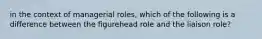 in the context of managerial roles, which of the following is a difference between the figurehead role and the liaison role?