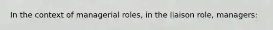 In the context of managerial roles, in the liaison role, managers: