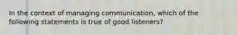 In the context of managing communication, which of the following statements is true of good listeners?