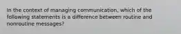 In the context of managing communication, which of the following statements is a difference between routine and nonroutine messages?