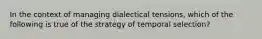 In the context of managing dialectical tensions, which of the following is true of the strategy of temporal selection?