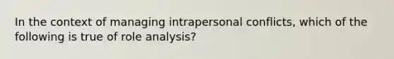 In the context of managing intrapersonal conflicts, which of the following is true of role analysis?