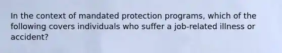 In the context of mandated protection programs, which of the following covers individuals who suffer a job-related illness or accident?