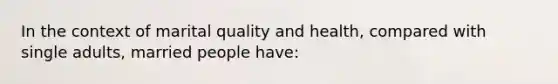 In the context of marital quality and health, compared with single adults, married people have: