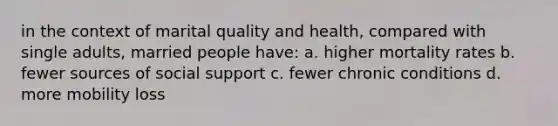 in the context of marital quality and health, compared with single adults, married people have: a. higher mortality rates b. fewer sources of social support c. fewer chronic conditions d. more mobility loss