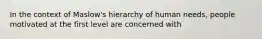 In the context of Maslow's hierarchy of human needs, people motivated at the first level are concerned with