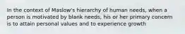 In the context of Maslow's hierarchy of human needs, when a person is motivated by blank needs, his or her primary concern is to attain personal values and to experience growth