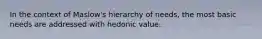 In the context of Maslow's hierarchy of needs, the most basic needs are addressed with hedonic value.