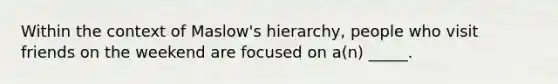 Within the context of Maslow's hierarchy, people who visit friends on the weekend are focused on a(n) _____.