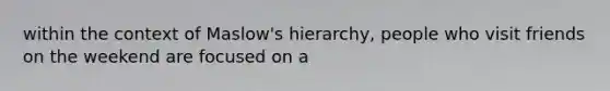 within the context of Maslow's hierarchy, people who visit friends on the weekend are focused on a