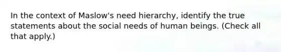 In the context of Maslow's need hierarchy, identify the true statements about the social needs of human beings. (Check all that apply.)