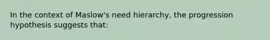 In the context of Maslow's need hierarchy, the progression hypothesis suggests that:​