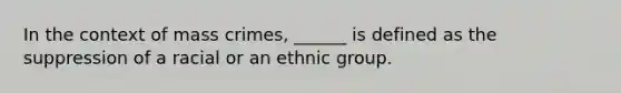 In the context of mass crimes, ______ is defined as the suppression of a racial or an ethnic group.