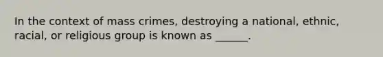 In the context of mass crimes, destroying a national, ethnic, racial, or religious group is known as ______.