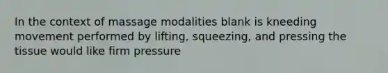 In the context of massage modalities blank is kneeding movement performed by lifting, squeezing, and pressing the tissue would like firm pressure