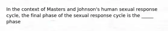 In the context of Masters and Johnson's human sexual response cycle, the final phase of the sexual response cycle is the _____ phase