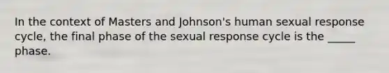 In the context of Masters and Johnson's human sexual response cycle, the final phase of the sexual response cycle is the _____ phase.