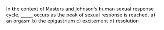 In the context of Masters and Johnson's human sexual response cycle, _____ occurs as the peak of sexual response is reached. a) an orgasm b) the epigastrium c) excitement d) resolution