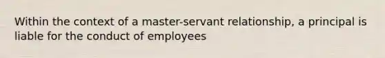 Within the context of a master-servant relationship, a principal is liable for the conduct of employees