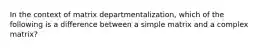 In the context of matrix departmentalization, which of the following is a difference between a simple matrix and a complex matrix?