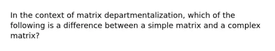 In the context of matrix departmentalization, which of the following is a difference between a simple matrix and a complex matrix?