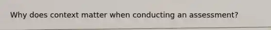 Why does context matter when conducting an assessment?